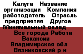 Калуга › Название организации ­ Компания-работодатель › Отрасль предприятия ­ Другое › Минимальный оклад ­ 7 000 - Все города Работа » Вакансии   . Владимирская обл.,Вязниковский р-н